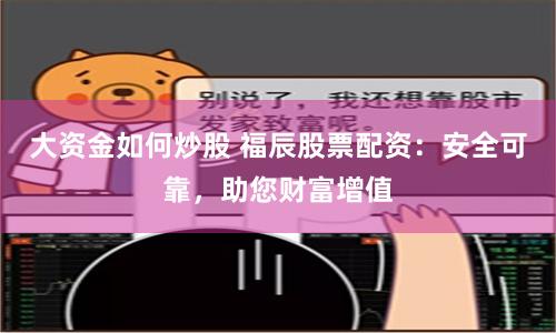 大资金如何炒股 福辰股票配资：安全可靠，助您财富增值