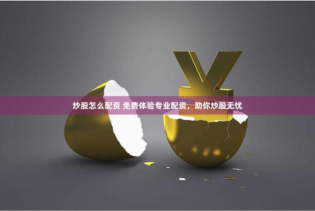 炒股怎么配资 免费体验专业配资，助你炒股无忧