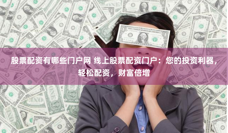 股票配资有哪些门户网 线上股票配资门户：您的投资利器，轻松配资，财富倍增