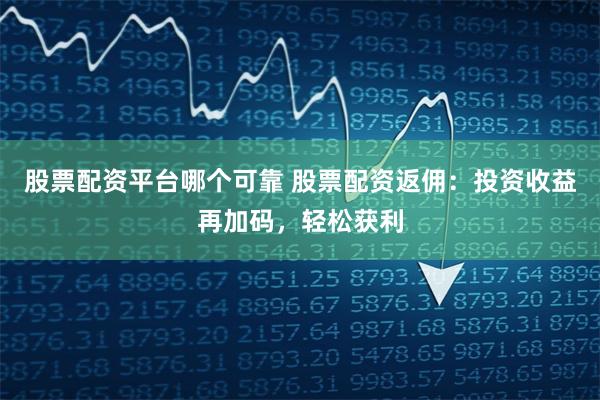 股票配资平台哪个可靠 股票配资返佣：投资收益再加码，轻松获利