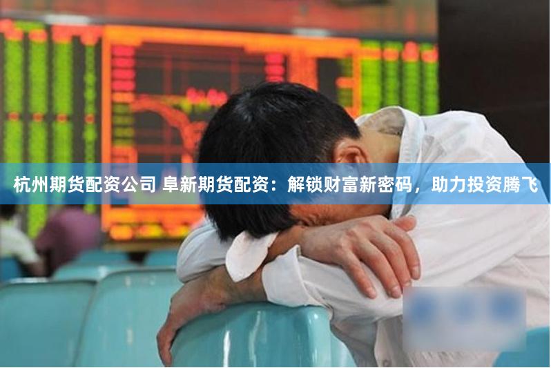 杭州期货配资公司 阜新期货配资：解锁财富新密码，助力投资腾飞