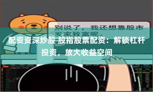 配资资深炒股 股指股票配资：解锁杠杆投资，放大收益空间