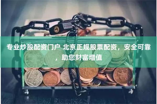 专业炒股配资门户 北京正规股票配资，安全可靠，助您财富增值