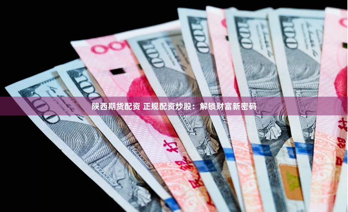 陕西期货配资 正规配资炒股：解锁财富新密码