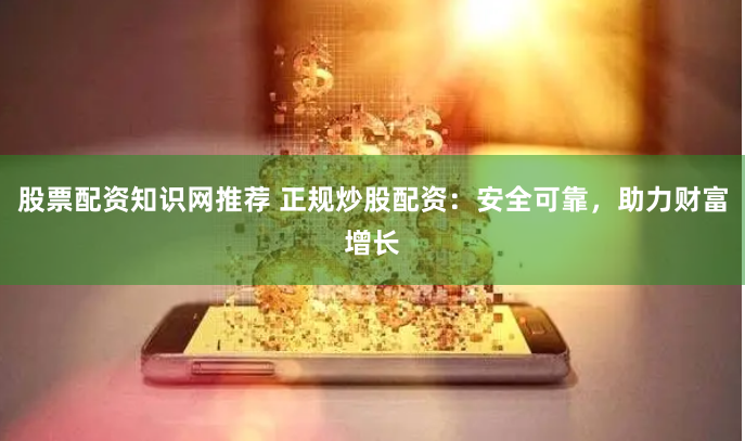 股票配资知识网推荐 正规炒股配资：安全可靠，助力财富增长