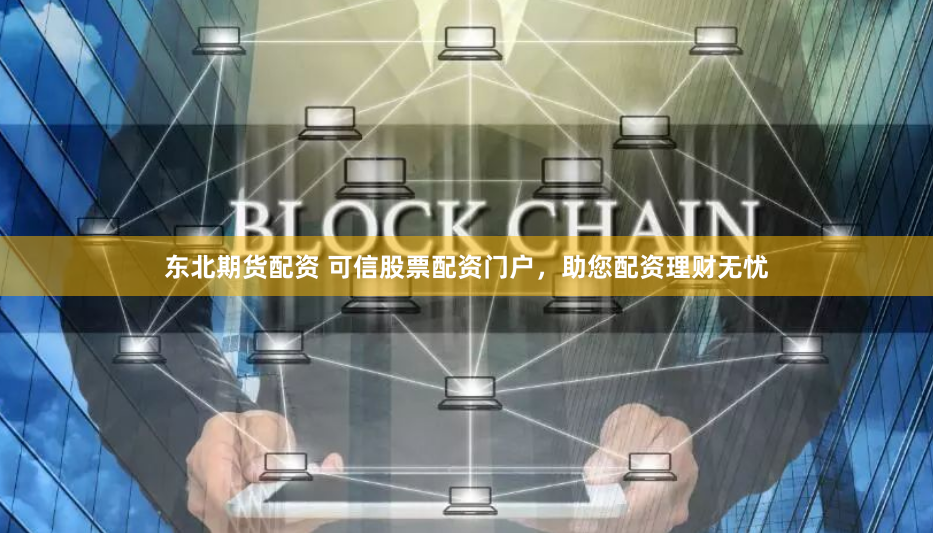 东北期货配资 可信股票配资门户，助您配资理财无忧