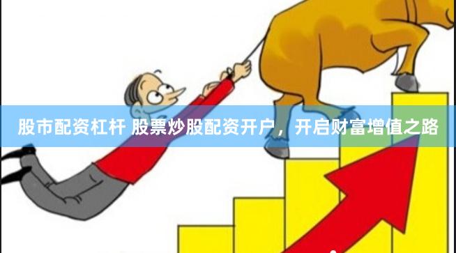 股市配资杠杆 股票炒股配资开户，开启财富增值之路