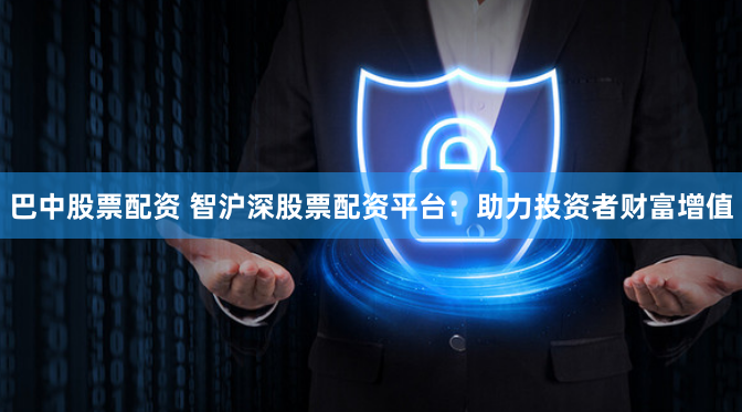 巴中股票配资 智沪深股票配资平台：助力投资者财富增值