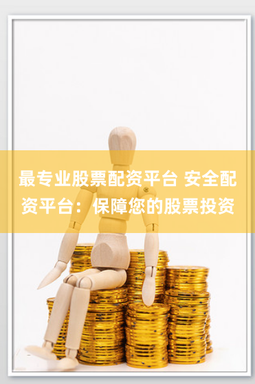 最专业股票配资平台 安全配资平台：保障您的股票投资