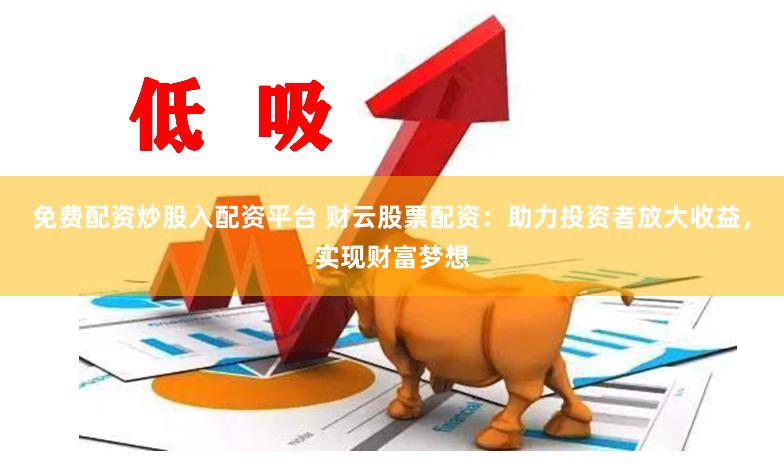 免费配资炒股入配资平台 财云股票配资：助力投资者放大收益，实现财富梦想