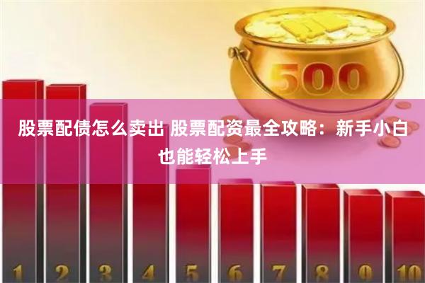 股票配债怎么卖出 股票配资最全攻略：新手小白也能轻松上手