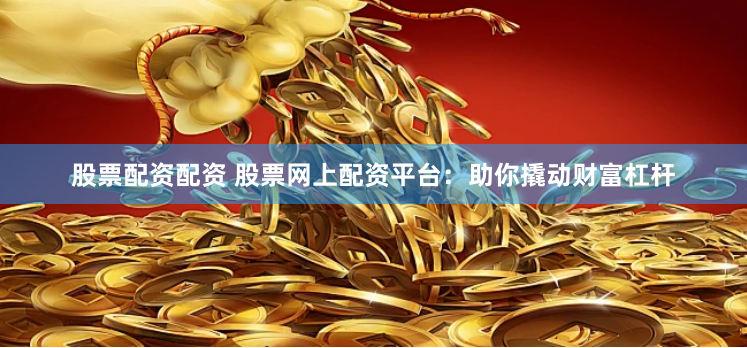 股票配资配资 股票网上配资平台：助你撬动财富杠杆