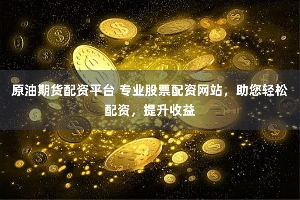 原油期货配资平台 专业股票配资网站，助您轻松配资，提升收益