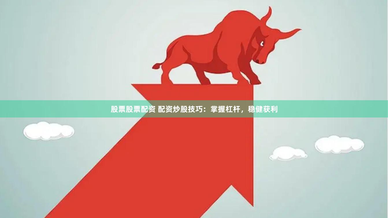 股票股票配资 配资炒股技巧：掌握杠杆，稳健获利