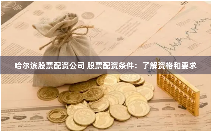 哈尔滨股票配资公司 股票配资条件：了解资格和要求