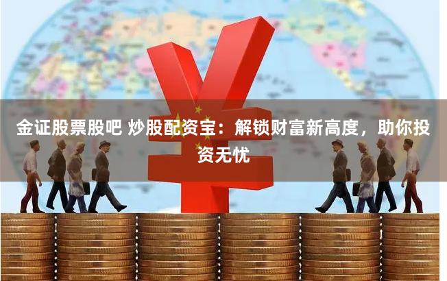 金证股票股吧 炒股配资宝：解锁财富新高度，助你投资无忧