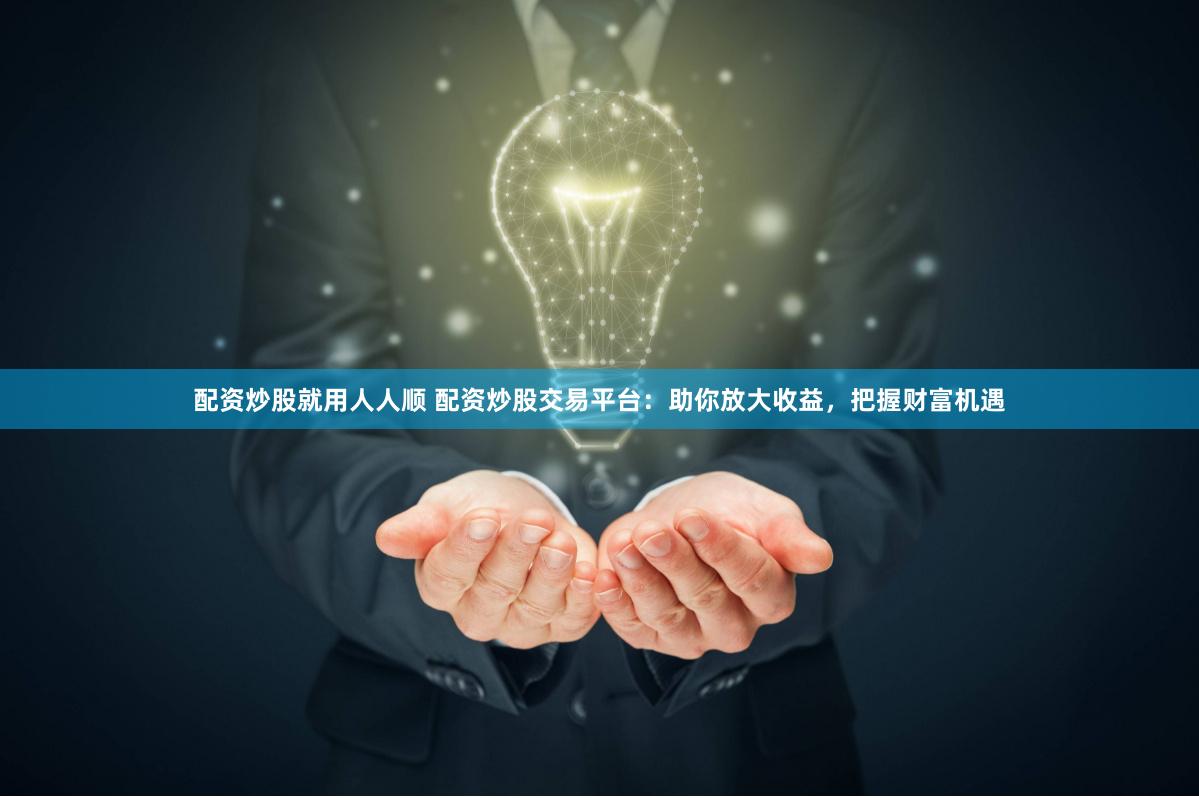 配资炒股就用人人顺 配资炒股交易平台：助你放大收益，把握财富机遇
