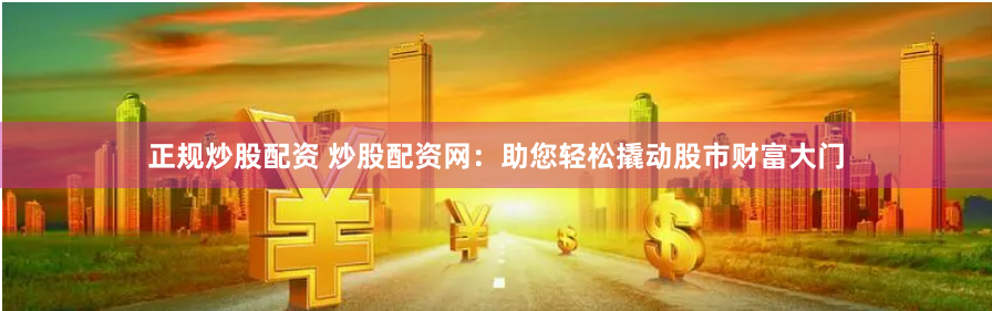 正规炒股配资 炒股配资网：助您轻松撬动股市财富大门