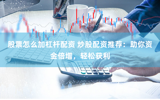 股票怎么加杠杆配资 炒股配资推荐：助你资金倍增，轻松获利
