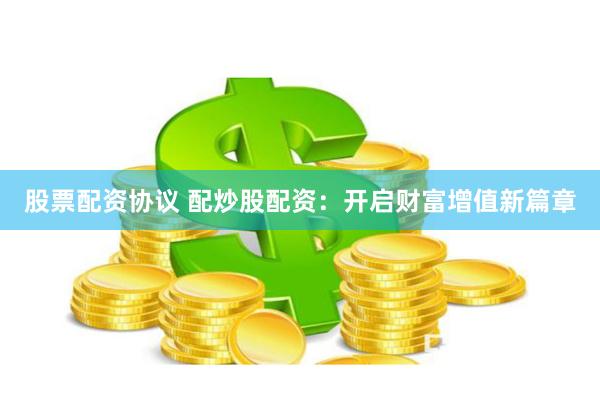 股票配资协议 配炒股配资：开启财富增值新篇章