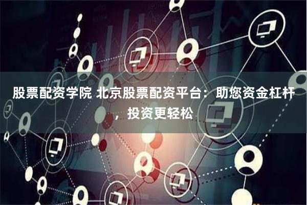 股票配资学院 北京股票配资平台：助您资金杠杆，投资更轻松
