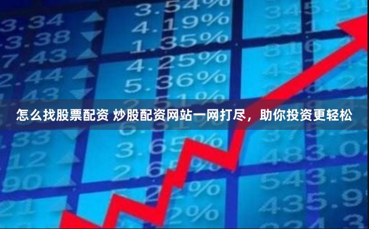 怎么找股票配资 炒股配资网站一网打尽，助你投资更轻松