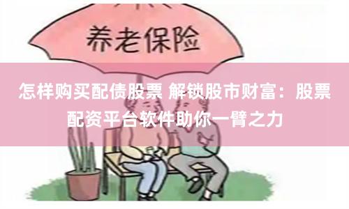 怎样购买配债股票 解锁股市财富：股票配资平台软件助你一臂之力