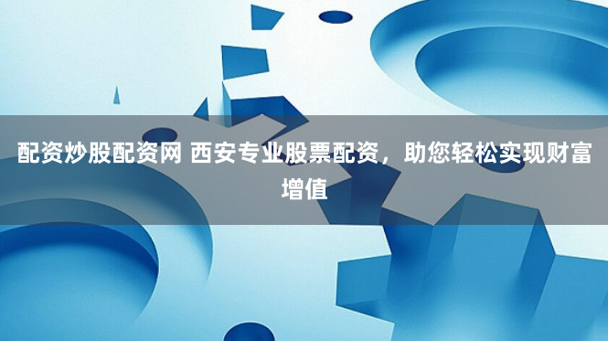 配资炒股配资网 西安专业股票配资，助您轻松实现财富增值
