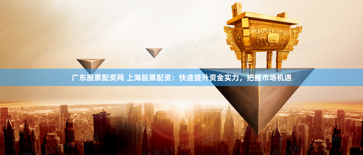 广东股票配资网 上海股票配资：快速提升资金实力，把握市场机遇