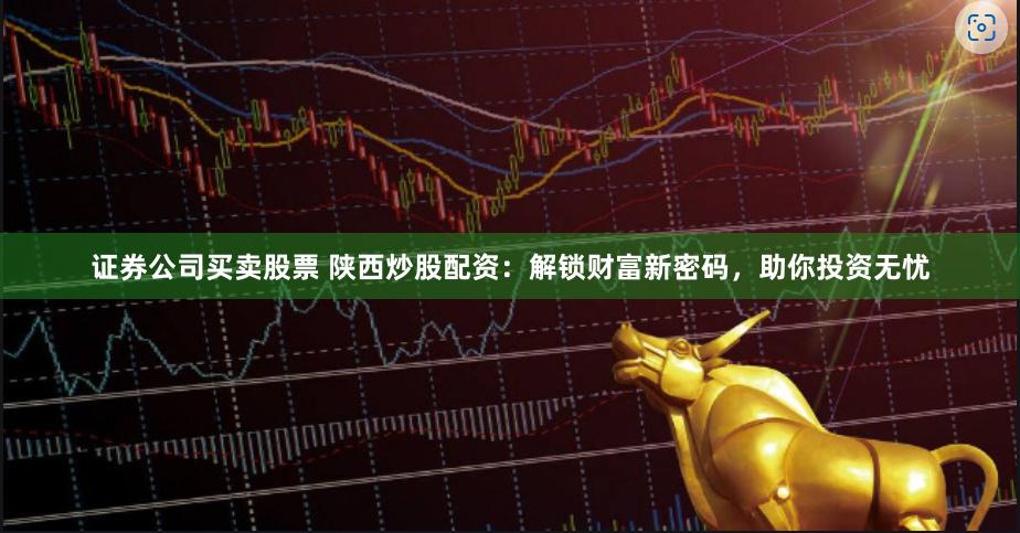 证券公司买卖股票 陕西炒股配资：解锁财富新密码，助你投资无忧