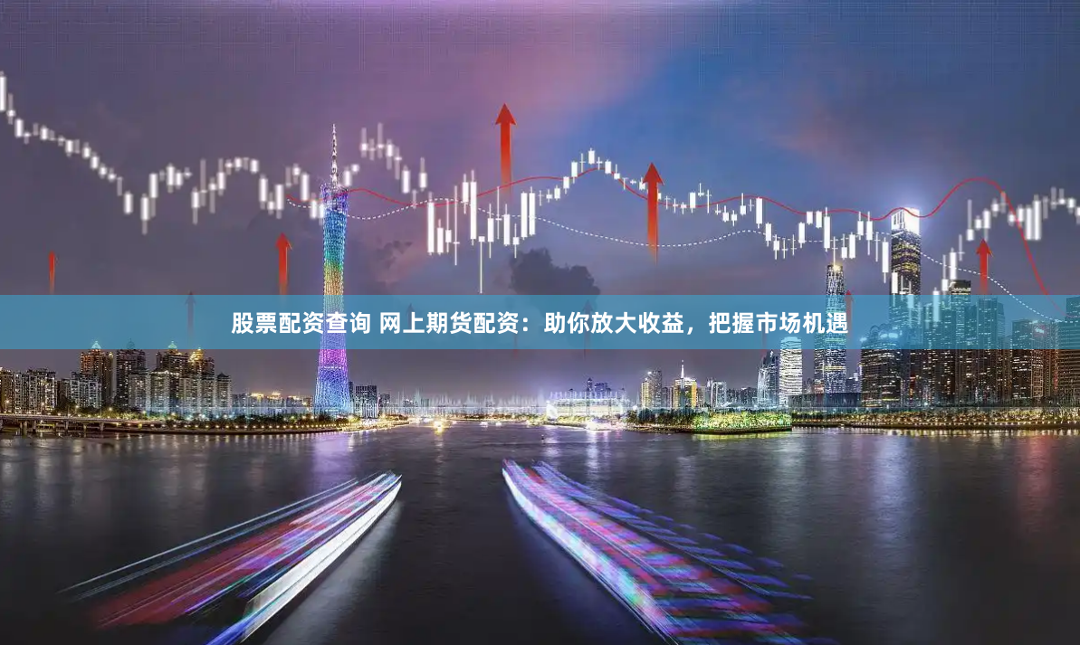 股票配资查询 网上期货配资：助你放大收益，把握市场机遇