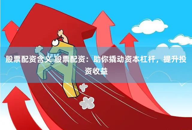 股票配资含义 股票配资：助你撬动资本杠杆，提升投资收益