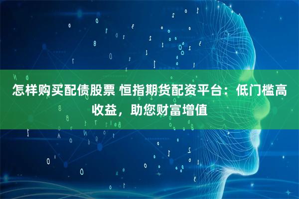 怎样购买配债股票 恒指期货配资平台：低门槛高收益，助您财富增值