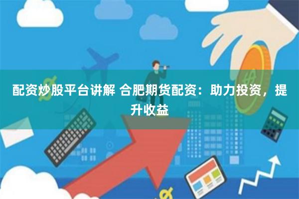 配资炒股平台讲解 合肥期货配资：助力投资，提升收益