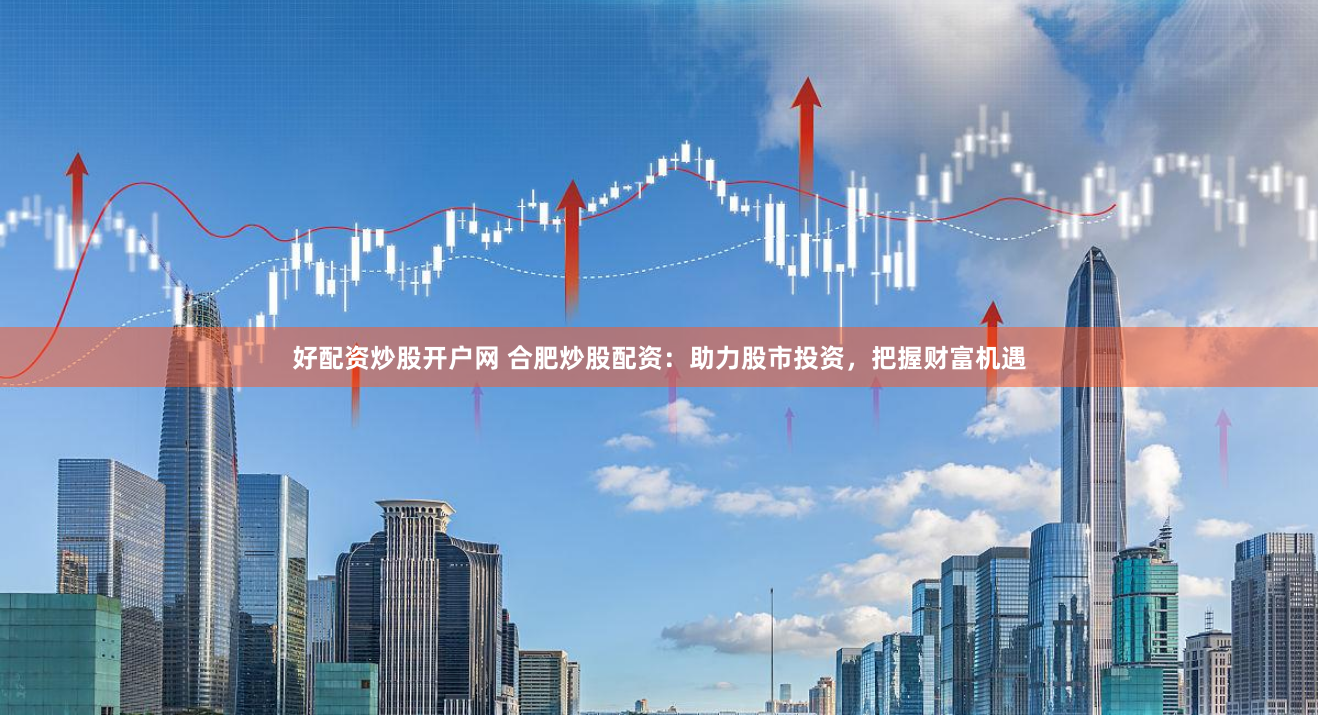 好配资炒股开户网 合肥炒股配资：助力股市投资，把握财富机遇