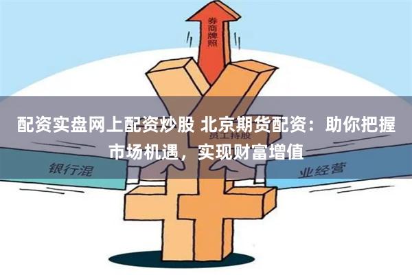 配资实盘网上配资炒股 北京期货配资：助你把握市场机遇，实现财富增值