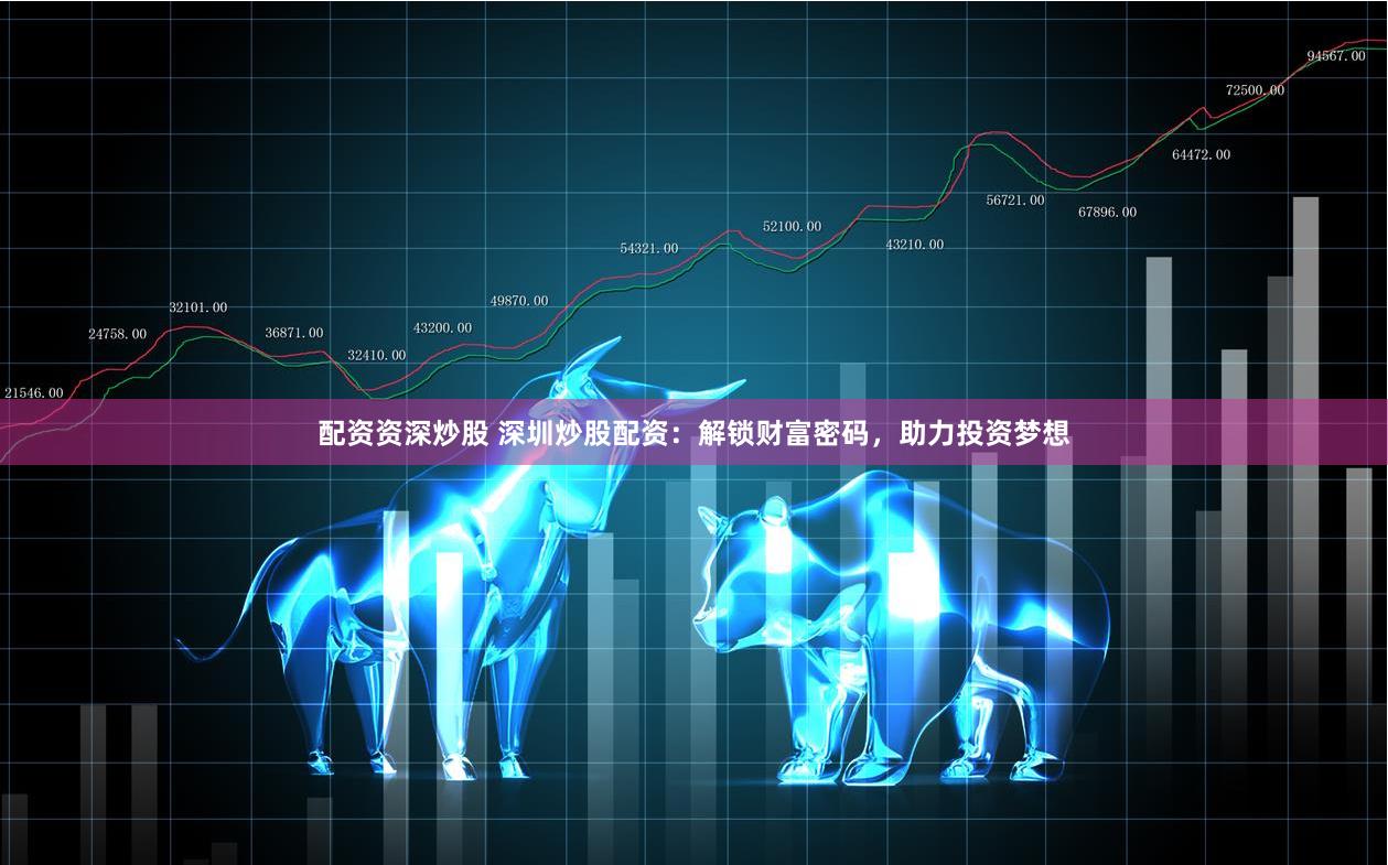 配资资深炒股 深圳炒股配资：解锁财富密码，助力投资梦想