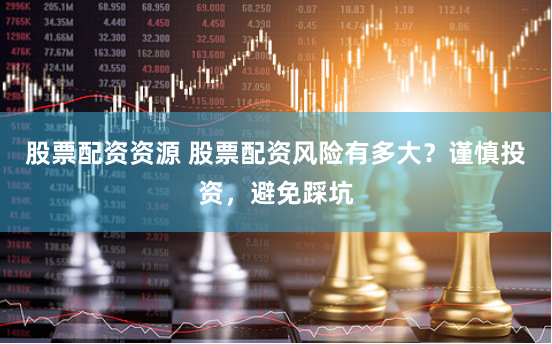 股票配资资源 股票配资风险有多大？谨慎投资，避免踩坑