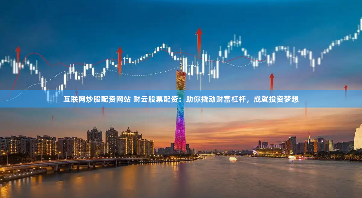 互联网炒股配资网站 财云股票配资：助你撬动财富杠杆，成就投资梦想