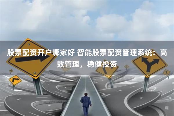 股票配资开户哪家好 智能股票配资管理系统：高效管理，稳健投资