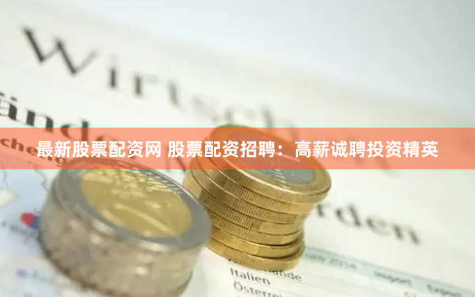 最新股票配资网 股票配资招聘：高薪诚聘投资精英