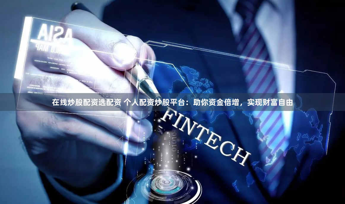 在线炒股配资选配资 个人配资炒股平台：助你资金倍增，实现财富自由