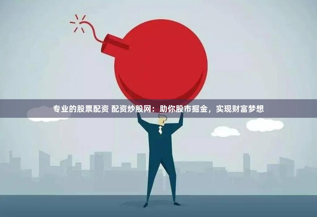 专业的股票配资 配资炒股网：助你股市掘金，实现财富梦想