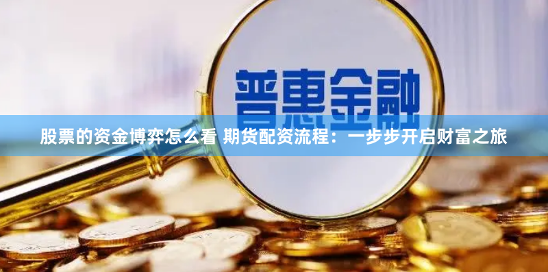 股票的资金博弈怎么看 期货配资流程：一步步开启财富之旅