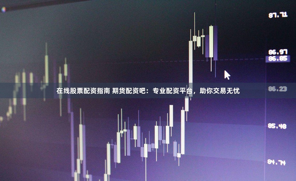 在线股票配资指南 期货配资吧：专业配资平台，助你交易无忧