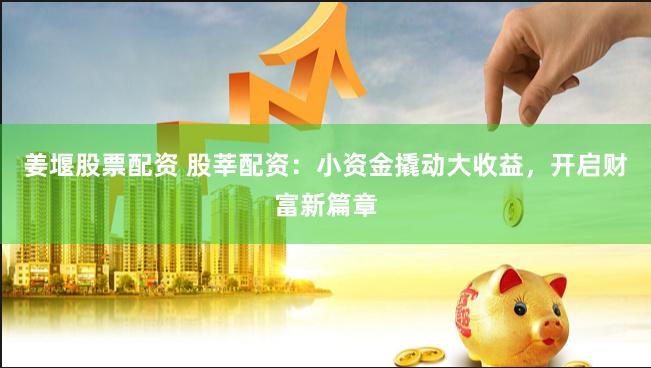 姜堰股票配资 股莘配资：小资金撬动大收益，开启财富新篇章