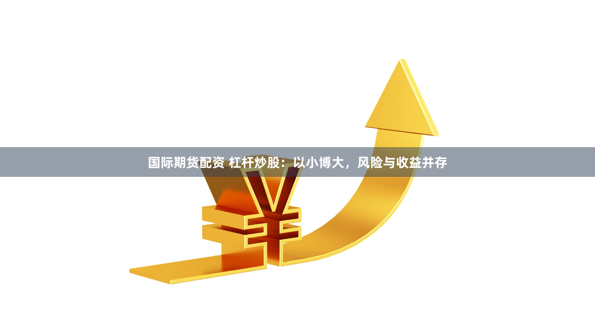国际期货配资 杠杆炒股：以小博大，风险与收益并存