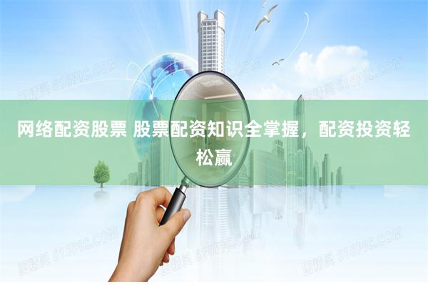网络配资股票 股票配资知识全掌握，配资投资轻松赢