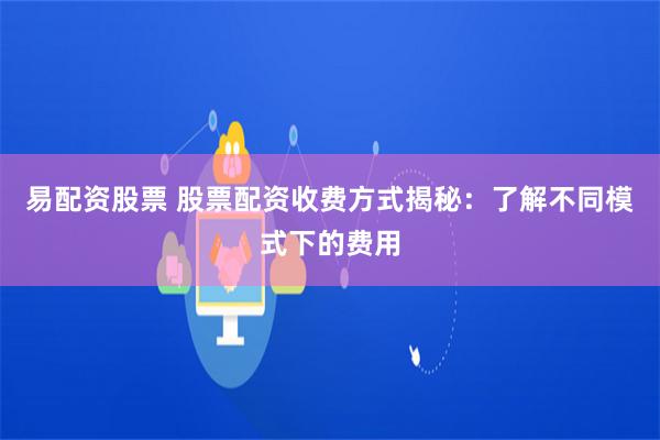 易配资股票 股票配资收费方式揭秘：了解不同模式下的费用