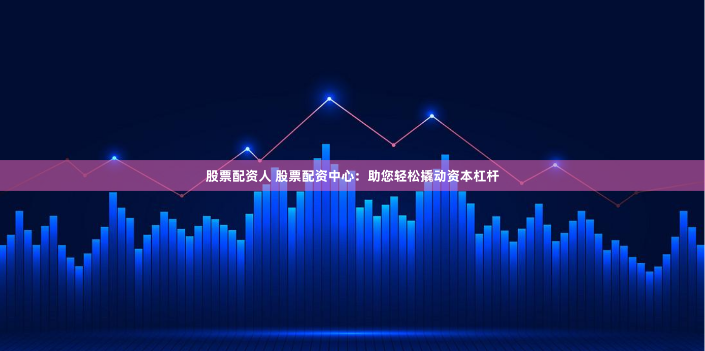 股票配资人 股票配资中心：助您轻松撬动资本杠杆